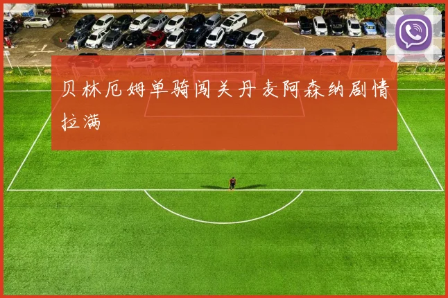 贝林厄姆单骑闯关丹麦阿森纳剧情拉满