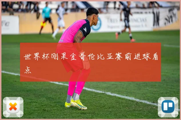 世界杯刚果金哥伦比亚赛前进球看点