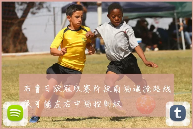 布鲁日欧冠联赛阶段前场逼抢路线很可能左右中场控制权