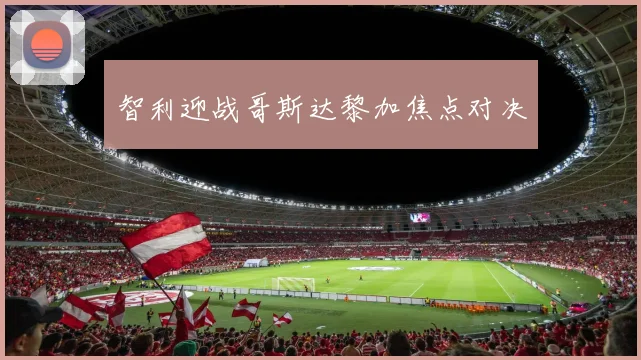 智利迎战哥斯达黎加焦点对决