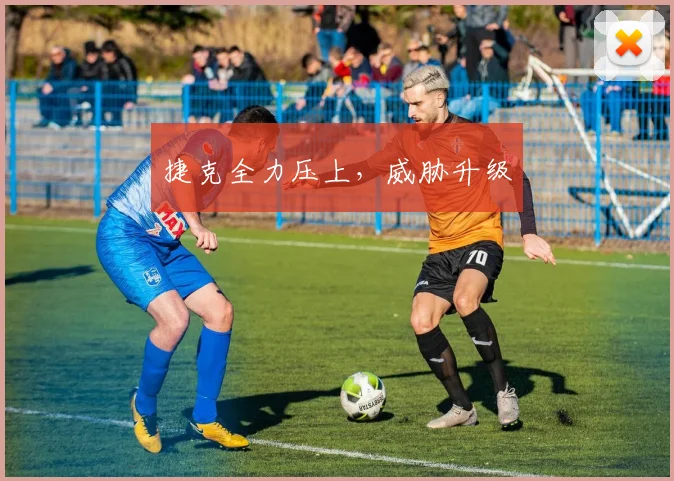捷克全力压上，威胁升级