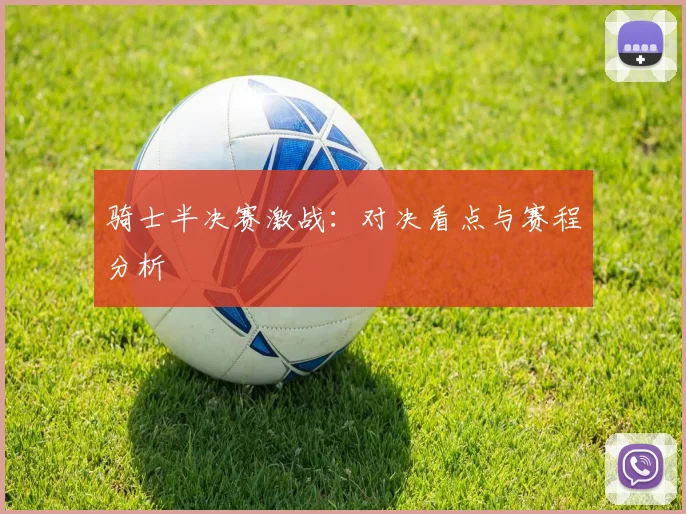 骑士半决赛激战：对决看点与赛程分析