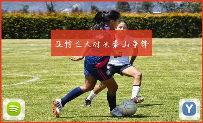 亚特兰大对决泰山争锋