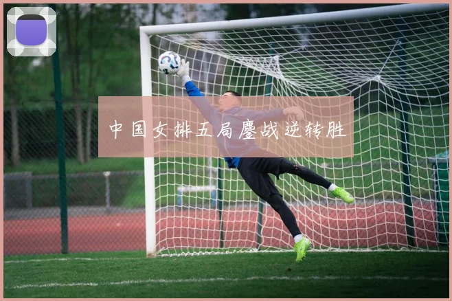 中国女排五局鏖战逆转胜