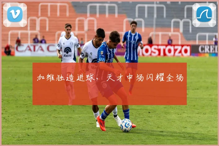 加维独造进球，天才中场闪耀全场