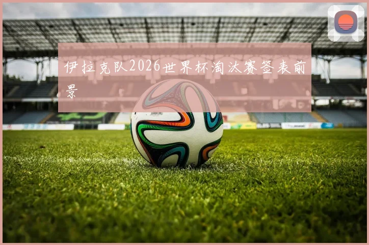 伊拉克队2026世界杯淘汰赛签表前景