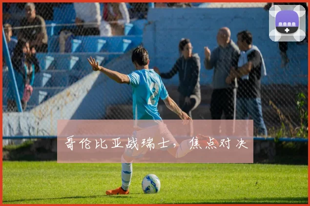 哥伦比亚战瑞士，焦点对决