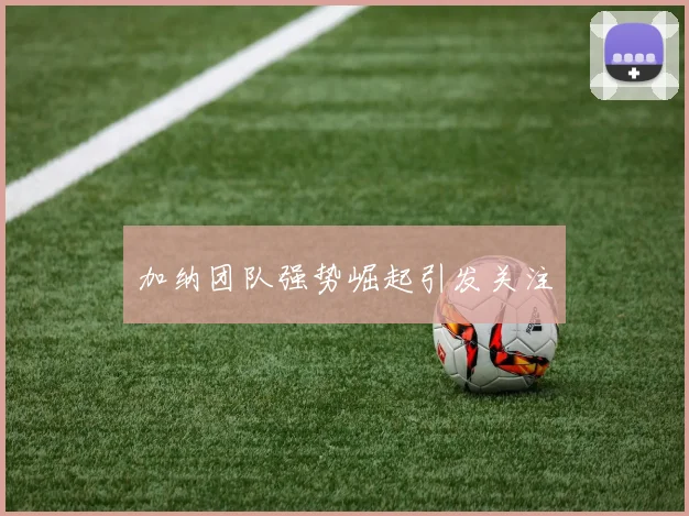 加纳团队强势崛起引发关注
