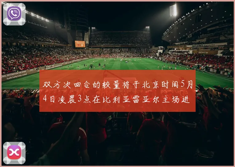 双方次回合的较量将于北京时间5月4日凌晨3点在比利亚雷亚尔主场进行