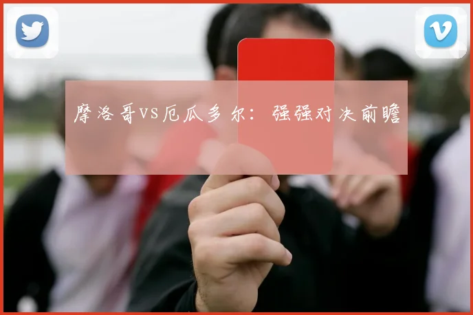 摩洛哥vs厄瓜多尔：强强对决前瞻