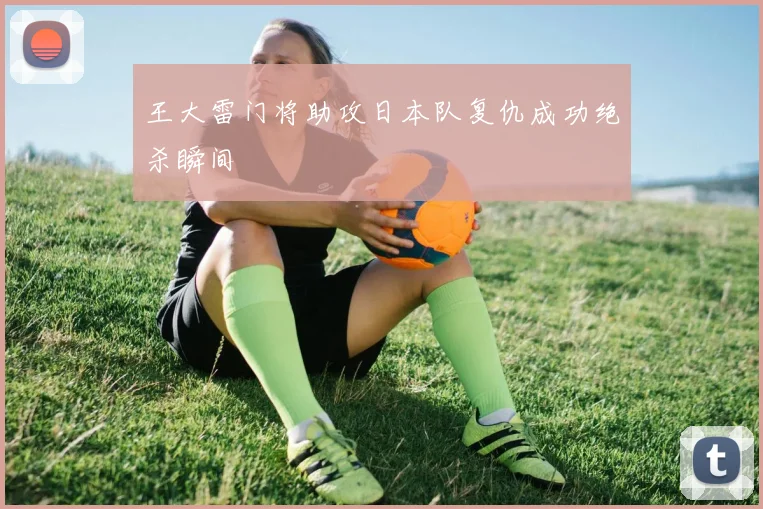 王大雷门将助攻日本队复仇成功绝杀瞬间