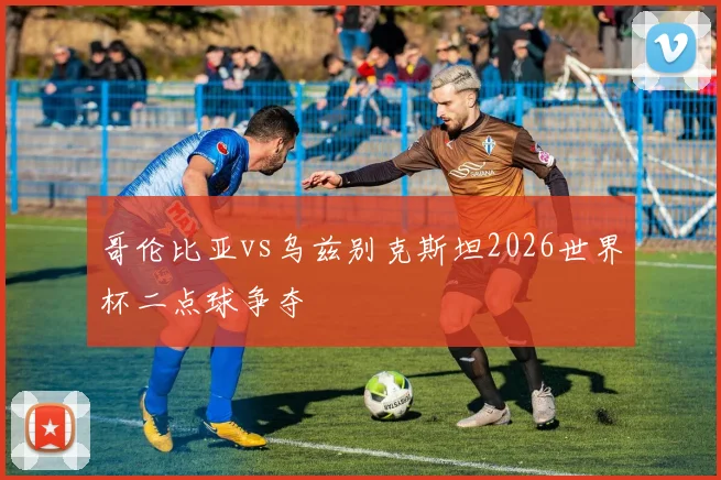 哥伦比亚vs乌兹别克斯坦2026世界杯二点球争夺