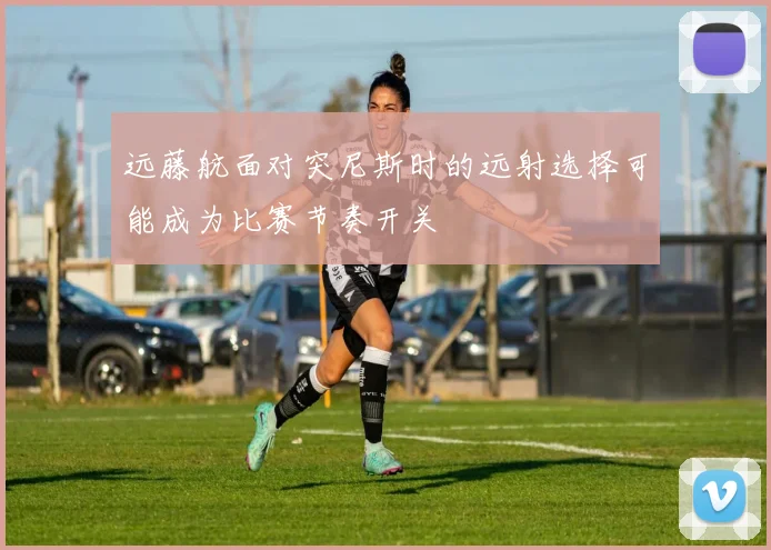 远藤航面对突尼斯时的远射选择可能成为比赛节奏开关