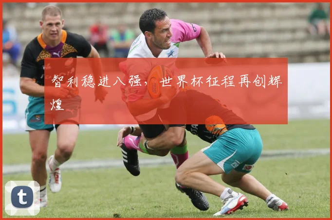 智利稳进八强，世界杯征程再创辉煌