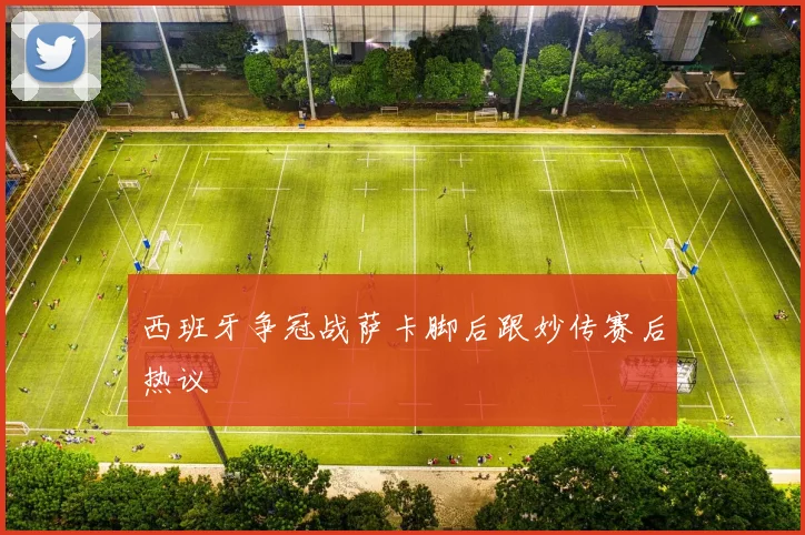西班牙争冠战萨卡脚后跟妙传赛后热议