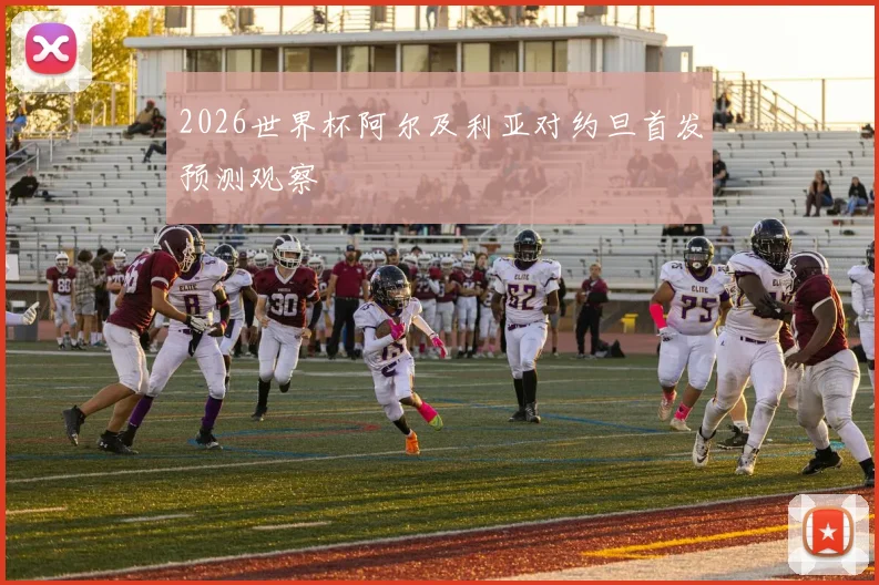 2026世界杯阿尔及利亚对约旦首发预测观察
