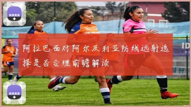 阿拉巴面对阿尔及利亚防线远射选择是否合理前瞻解读