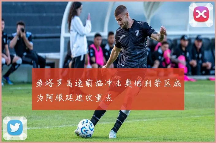 劳塔罗高速前插冲击奥地利禁区成为阿根廷进攻重点