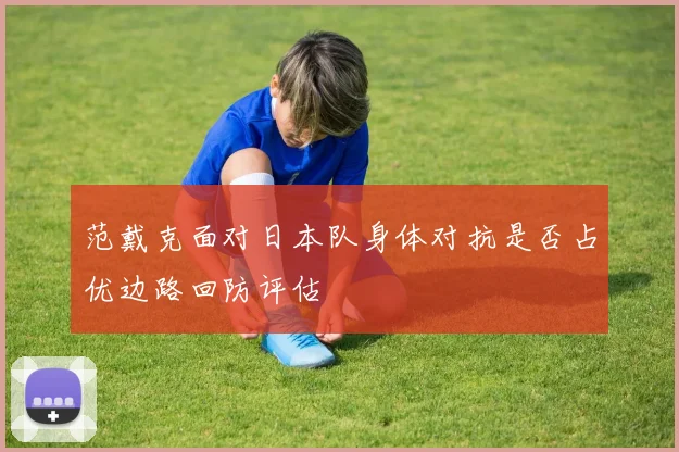 范戴克面对日本队身体对抗是否占优边路回防评估