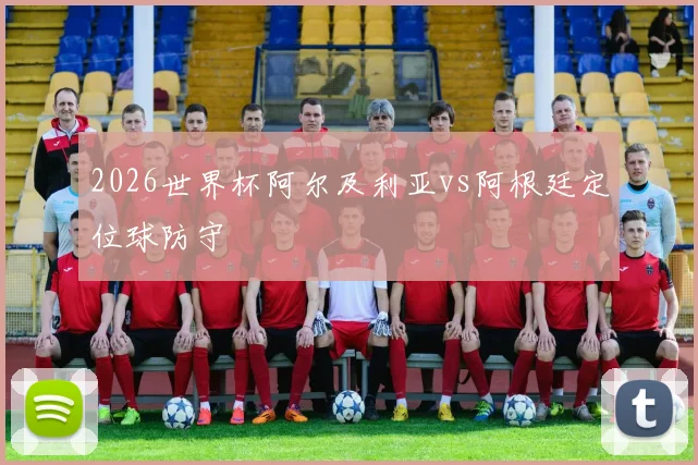2026世界杯阿尔及利亚vs阿根廷定位球防守