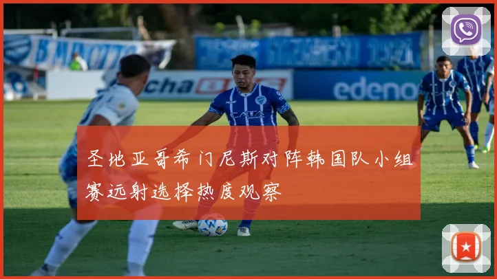 圣地亚哥希门尼斯对阵韩国队小组赛远射选择热度观察