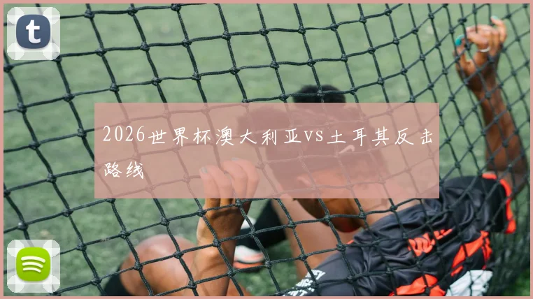 2026世界杯澳大利亚vs土耳其反击路线