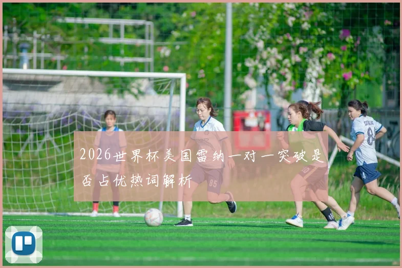 2026世界杯美国雷纳一对一突破是否占优热词解析