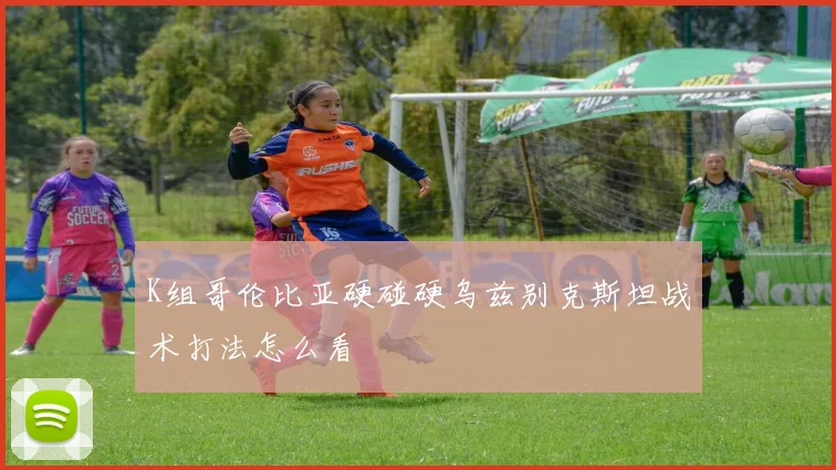 K组哥伦比亚硬碰硬乌兹别克斯坦战术打法怎么看