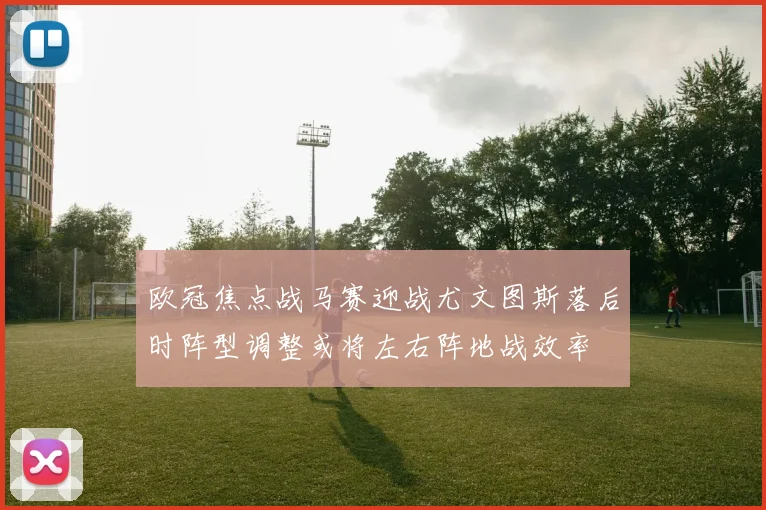 欧冠焦点战马赛迎战尤文图斯落后时阵型调整或将左右阵地战效率