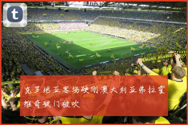 克罗地亚客场硬刚澳大利亚弗拉霍维奇破门被吹