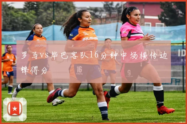 罗马vs毕巴客队16分钟中场横传边锋得分
