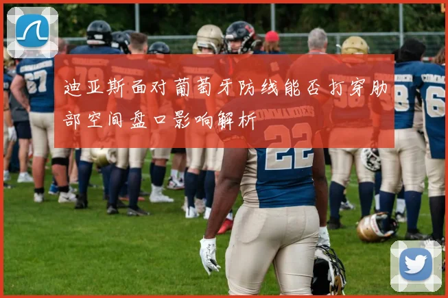 迪亚斯面对葡萄牙防线能否打穿肋部空间盘口影响解析