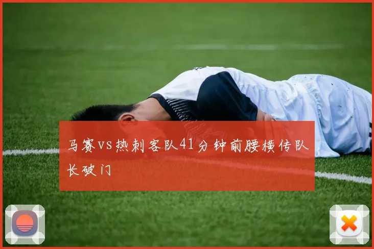 马赛vs热刺客队41分钟前腰横传队长破门