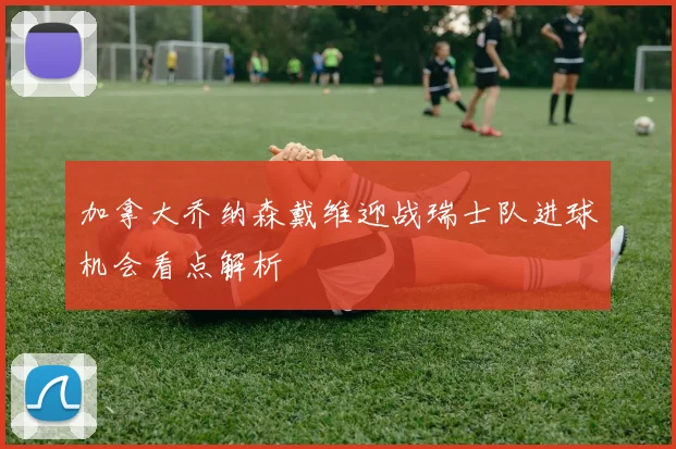 加拿大乔纳森戴维迎战瑞士队进球机会看点解析