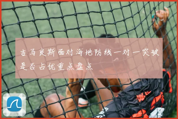 吉马良斯面对海地防线一对一突破是否占优重点盘点