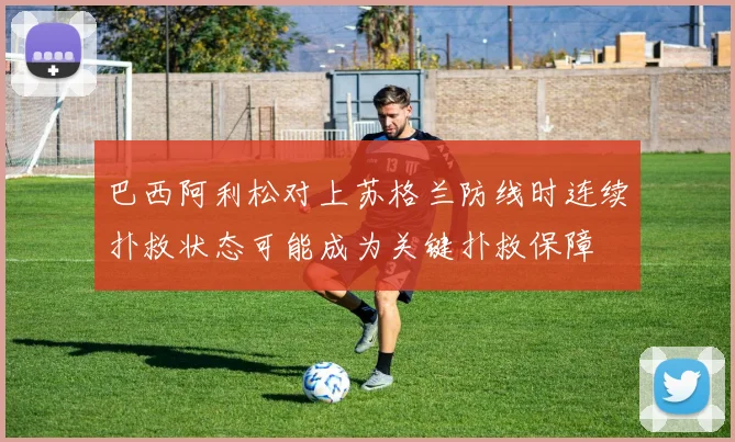 巴西阿利松对上苏格兰防线时连续扑救状态可能成为关键扑救保障