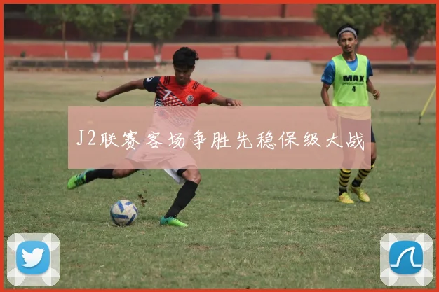 J2联赛客场争胜先稳保级大战