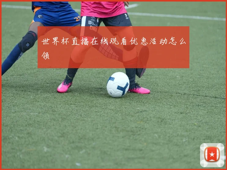 世界杯直播在线观看优惠活动怎么领