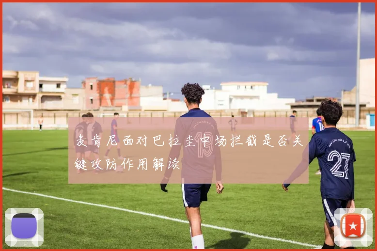 麦肯尼面对巴拉圭中场拦截是否关键攻防作用解读