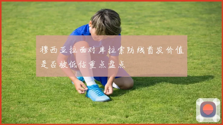穆西亚拉面对库拉索防线首发价值是否被低估重点盘点