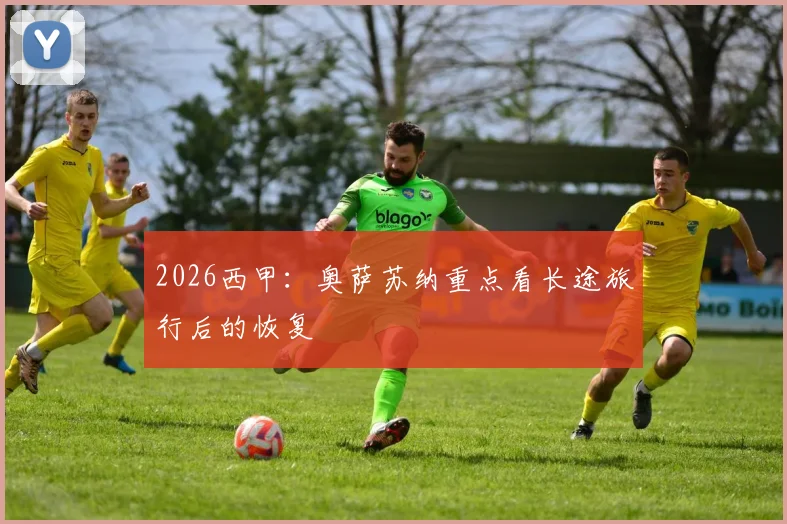 2026西甲：奥萨苏纳重点看长途旅行后的恢复