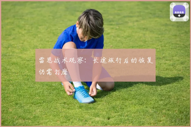 雷恩战术观察：长途旅行后的恢复仍需打磨