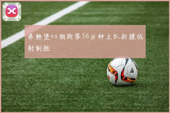 弗赖堡vs朗斯第56分钟主队新援低射制胜