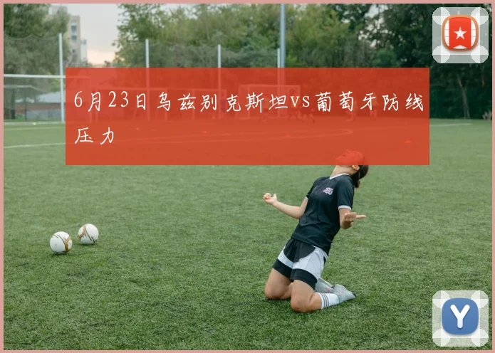 6月23日乌兹别克斯坦vs葡萄牙防线压力