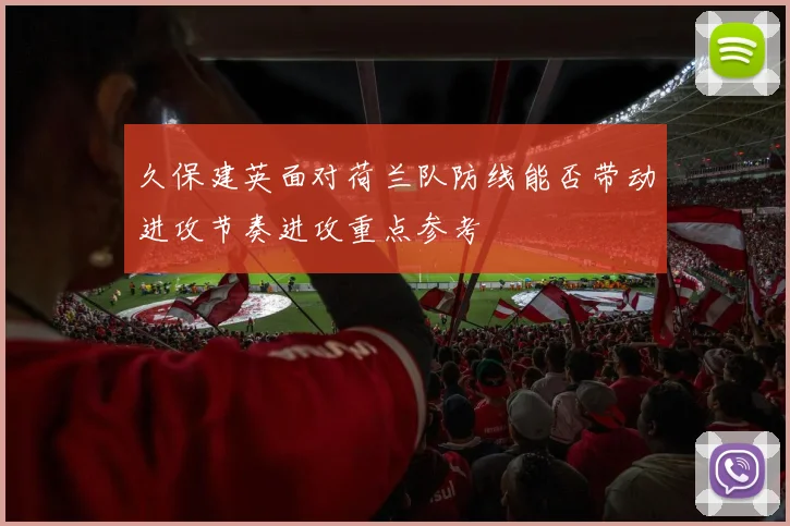 久保建英面对荷兰队防线能否带动进攻节奏进攻重点参考