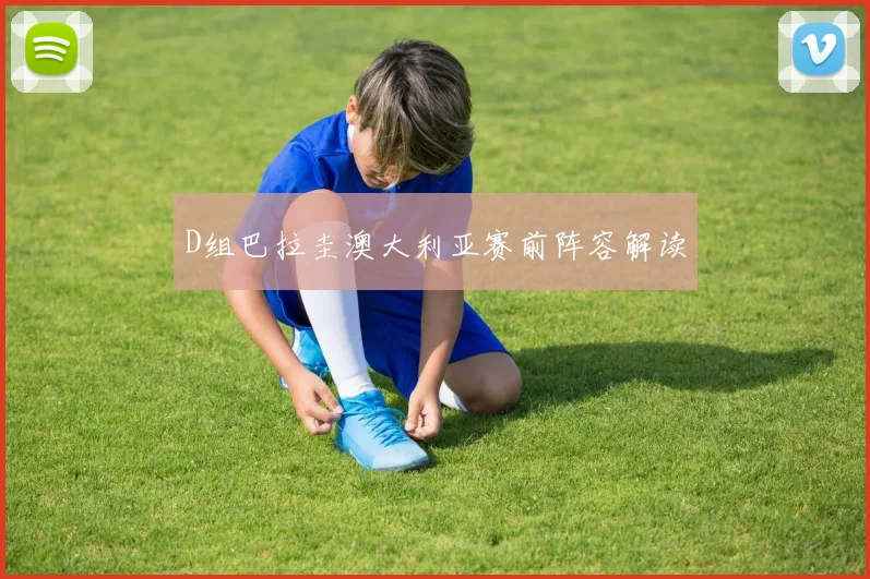 D组巴拉圭澳大利亚赛前阵容解读