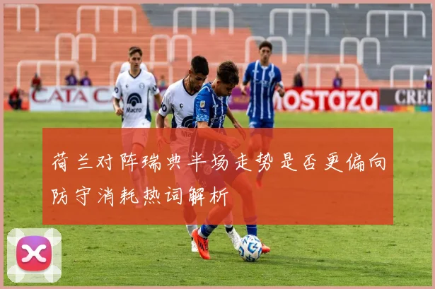 荷兰对阵瑞典半场走势是否更偏向防守消耗热词解析