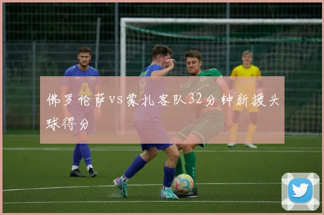 佛罗伦萨vs蒙扎客队32分钟新援头球得分