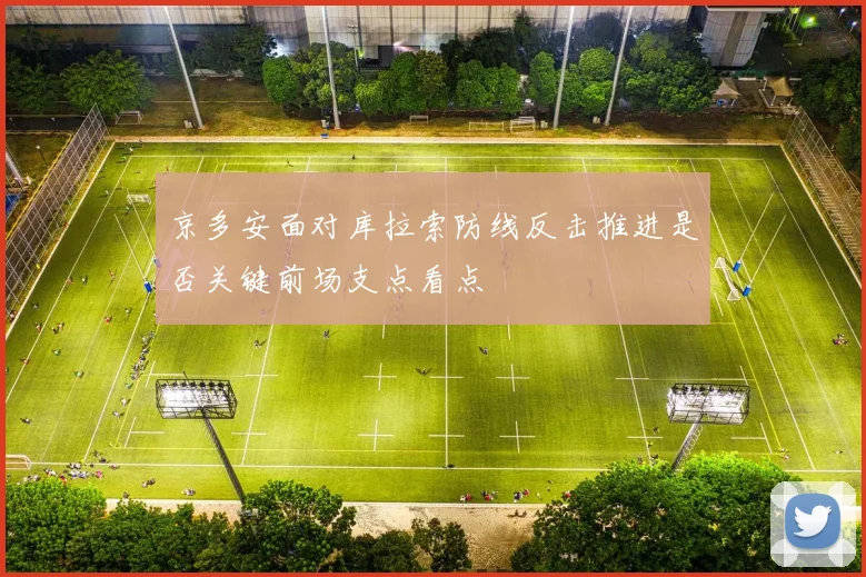 京多安面对库拉索防线反击推进是否关键前场支点看点