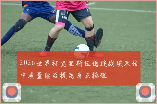 2026世界杯克里斯伍德迎战埃及传中质量能否提高看点梳理